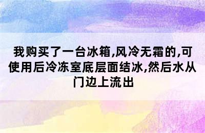 我购买了一台冰箱,风冷无霜的,可使用后冷冻室底层面结冰,然后水从门边上流出