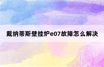 戴纳蒂斯壁挂炉e07故障怎么解决