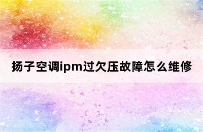 扬子空调ipm过欠压故障怎么维修