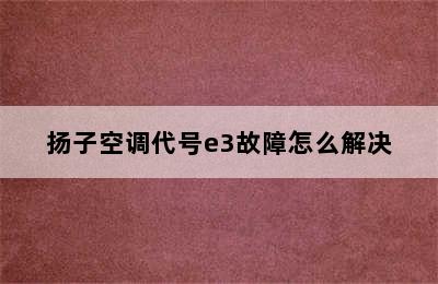 扬子空调代号e3故障怎么解决