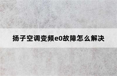 扬子空调变频e0故障怎么解决