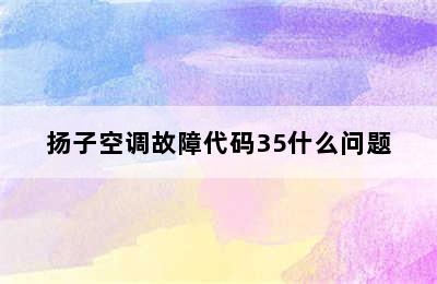 扬子空调故障代码35什么问题