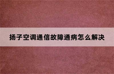 扬子空调通信故障通病怎么解决