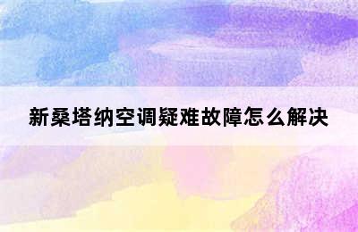 新桑塔纳空调疑难故障怎么解决