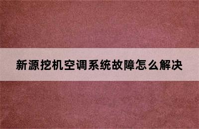 新源挖机空调系统故障怎么解决