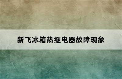 新飞冰箱热继电器故障现象