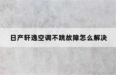 日产轩逸空调不跳故障怎么解决