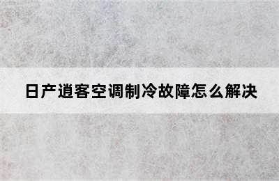 日产逍客空调制冷故障怎么解决