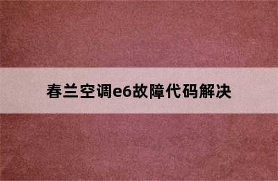 春兰空调e6故障代码解决