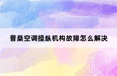 普桑空调操纵机构故障怎么解决