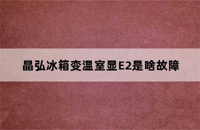 晶弘冰箱变温室显E2是啥故障