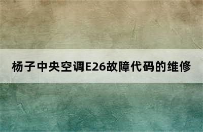 杨子中央空调E26故障代码的维修