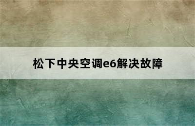 松下中央空调e6解决故障