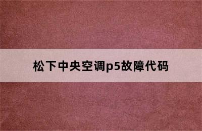 松下中央空调p5故障代码