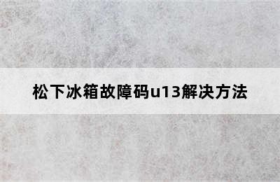 松下冰箱故障码u13解决方法