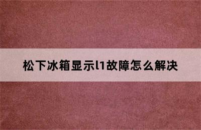 松下冰箱显示l1故障怎么解决