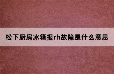 松下厨房冰箱报rh故障是什么意思