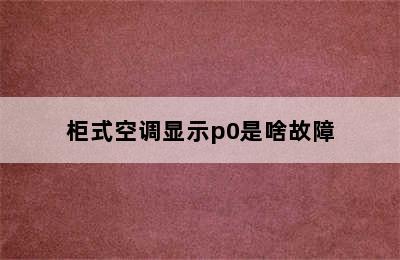 柜式空调显示p0是啥故障