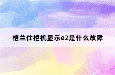 格兰仕柜机显示e2是什么故障