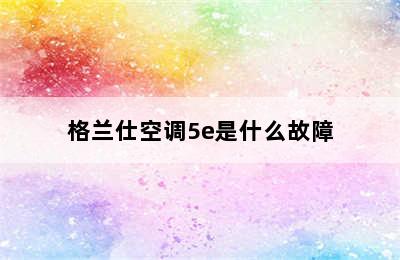 格兰仕空调5e是什么故障