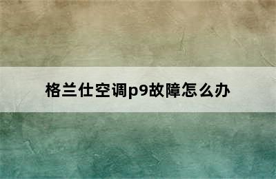 格兰仕空调p9故障怎么办