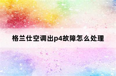 格兰仕空调出p4故障怎么处理