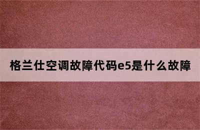 格兰仕空调故障代码e5是什么故障