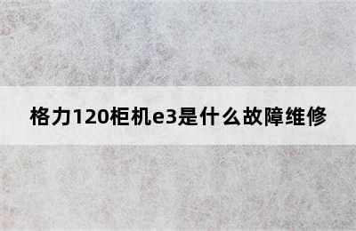 格力120柜机e3是什么故障维修