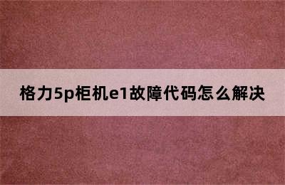 格力5p柜机e1故障代码怎么解决