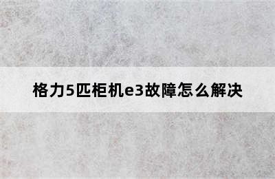 格力5匹柜机e3故障怎么解决