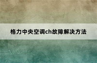 格力中央空调ch故障解决方法