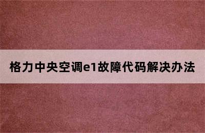 格力中央空调e1故障代码解决办法