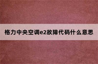 格力中央空调e2故障代码什么意思