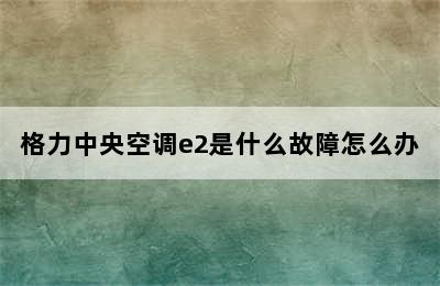 格力中央空调e2是什么故障怎么办