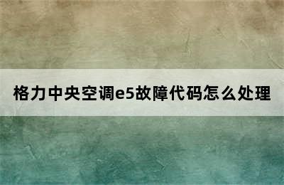 格力中央空调e5故障代码怎么处理