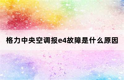 格力中央空调报e4故障是什么原因