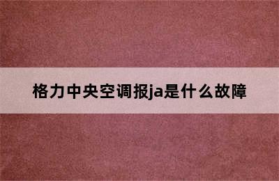 格力中央空调报ja是什么故障