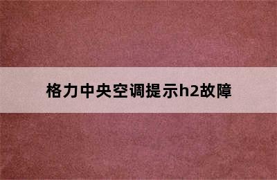 格力中央空调提示h2故障