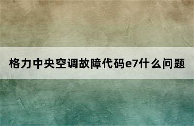 格力中央空调故障代码e7什么问题