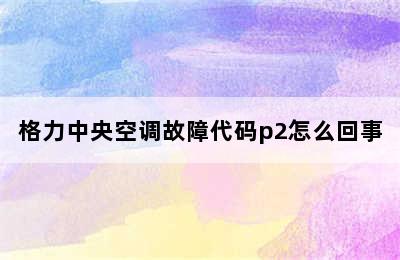 格力中央空调故障代码p2怎么回事