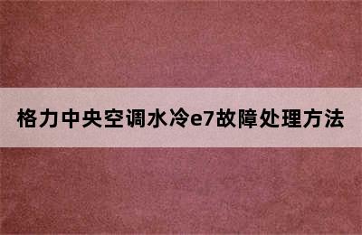 格力中央空调水冷e7故障处理方法