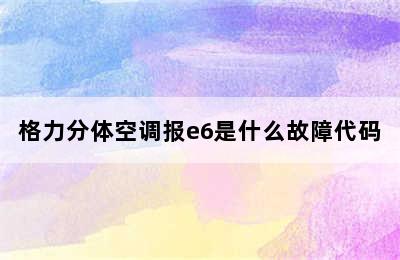 格力分体空调报e6是什么故障代码