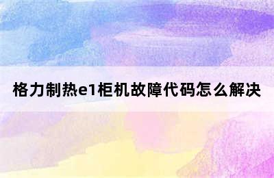 格力制热e1柜机故障代码怎么解决