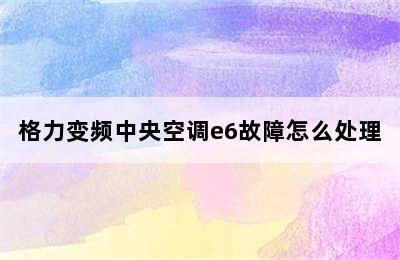 格力变频中央空调e6故障怎么处理