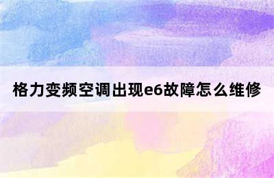 格力变频空调出现e6故障怎么维修