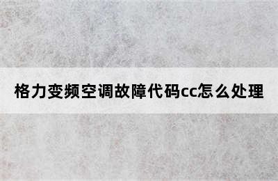 格力变频空调故障代码cc怎么处理