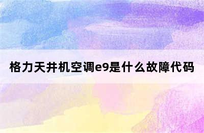 格力天井机空调e9是什么故障代码