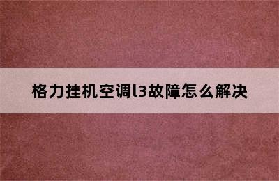 格力挂机空调l3故障怎么解决