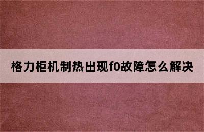 格力柜机制热出现f0故障怎么解决