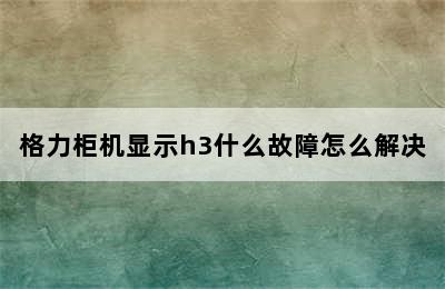 格力柜机显示h3什么故障怎么解决